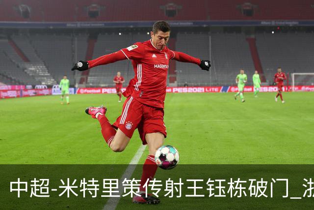 中超-米特里策传射王钰栋破门 浙江4-2辽宁铁人