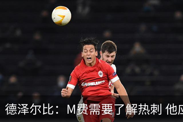 德泽尔比：M费需要了解热刺 他应该习惯承受压力